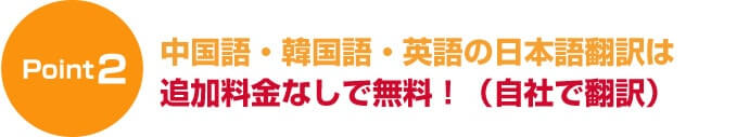 ポイント２中国語・韓国語・英語の日本語翻訳は追加料金なしで無料！（自社で翻訳）